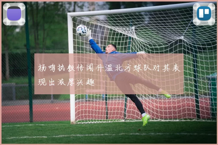 杨鸣执教传闻升温北方球队对其表现出浓厚兴趣
