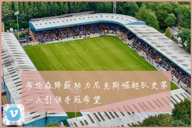 布伦森降薪助力尼克斯崛起队史第一人引领夺冠希望