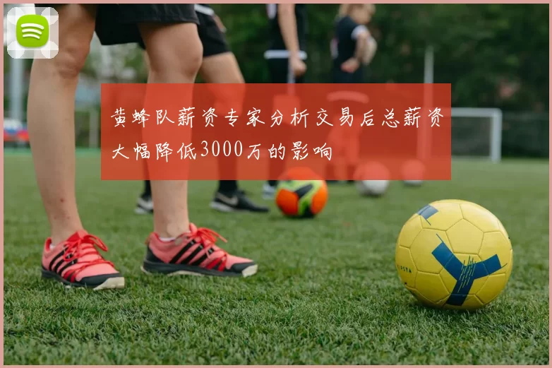 黄蜂队薪资专家分析交易后总薪资大幅降低3000万的影响