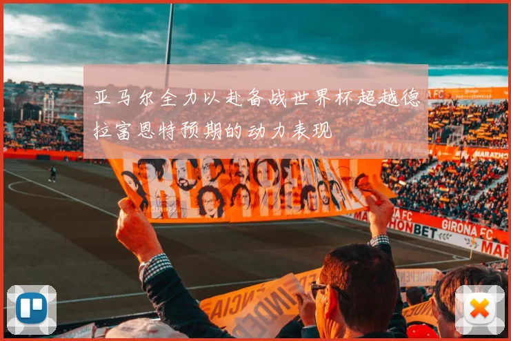 亚马尔全力以赴备战世界杯超越德拉富恩特预期的动力表现