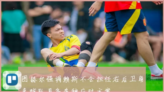 图赫尔强调赖斯不会担任右后卫角色球队具备多种应对方案