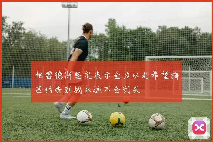 帕雷德斯坚定表示全力以赴希望梅西的告别战永远不会到来