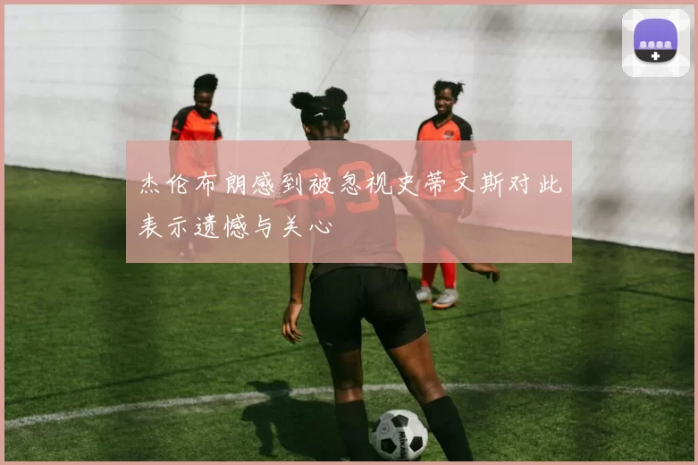 杰伦布朗感到被忽视史蒂文斯对此表示遗憾与关心