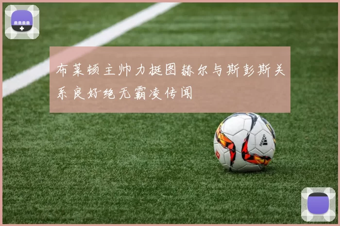 布莱顿主帅力挺图赫尔与斯彭斯关系良好绝无霸凌传闻