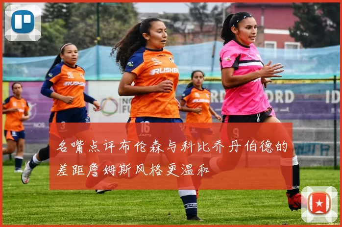 名嘴点评布伦森与科比乔丹伯德的差距詹姆斯风格更温和