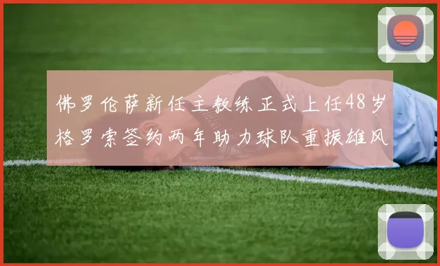 佛罗伦萨新任主教练正式上任48岁格罗索签约两年助力球队重振雄风
